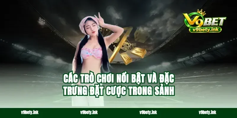 Các trò chơi nổi bật và đặc trưng đặt cược trong sảnh