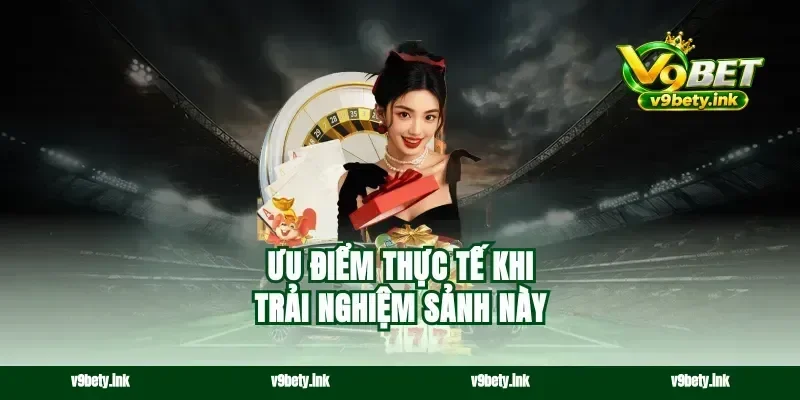 Ưu điểm thực tế khi trải nghiệm sảnh này