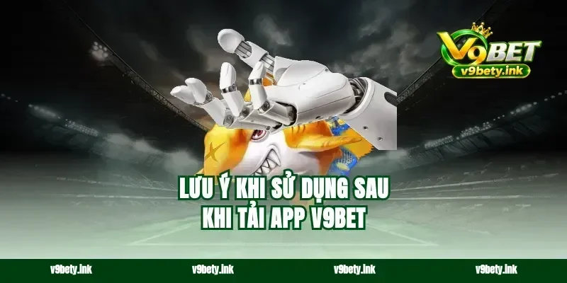 Lưu ý khi sử dụng sau khi tải app v9bet