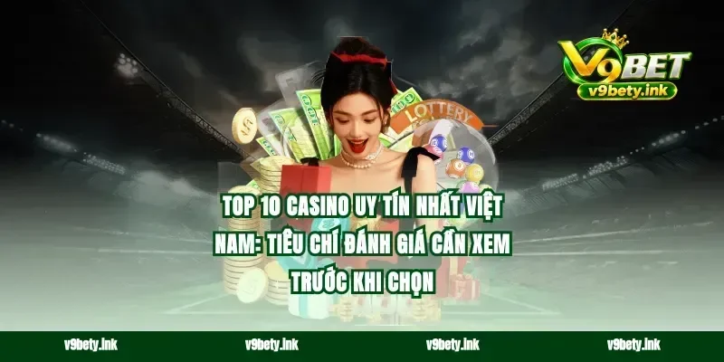Top 10 casino uy tín nhất Việt Nam: Tiêu chí đánh giá cần xem trước khi chọn